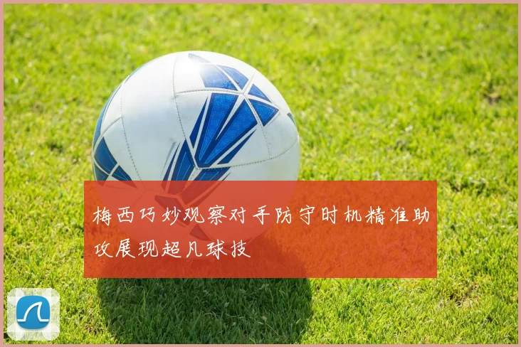 梅西巧妙观察对手防守时机精准助攻展现超凡球技
