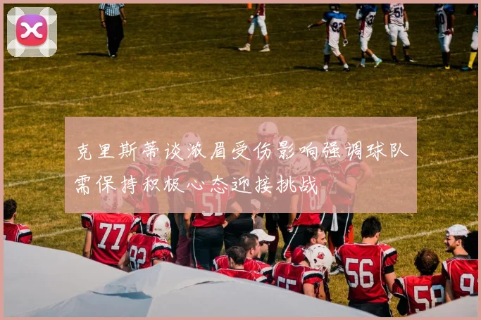 克里斯蒂谈浓眉受伤影响强调球队需保持积极心态迎接挑战