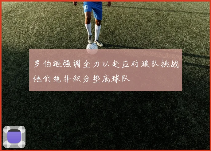 罗伯逊强调全力以赴应对狼队挑战他们绝非积分垫底球队