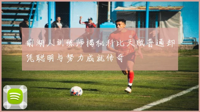 前湖人训练师揭秘科比天赋普通却凭聪明与努力成就传奇