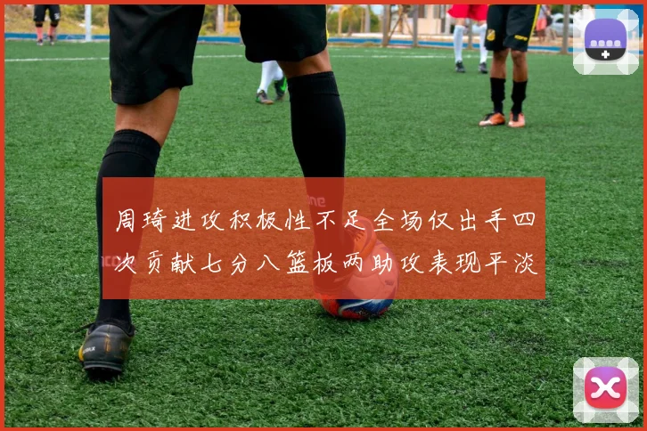 周琦进攻积极性不足全场仅出手四次贡献七分八篮板两助攻表现平淡