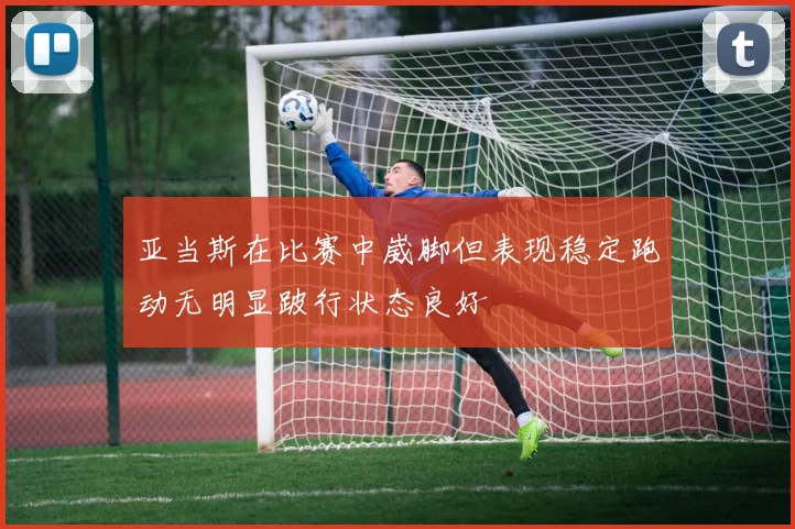 亚当斯在比赛中崴脚但表现稳定跑动无明显跛行状态良好