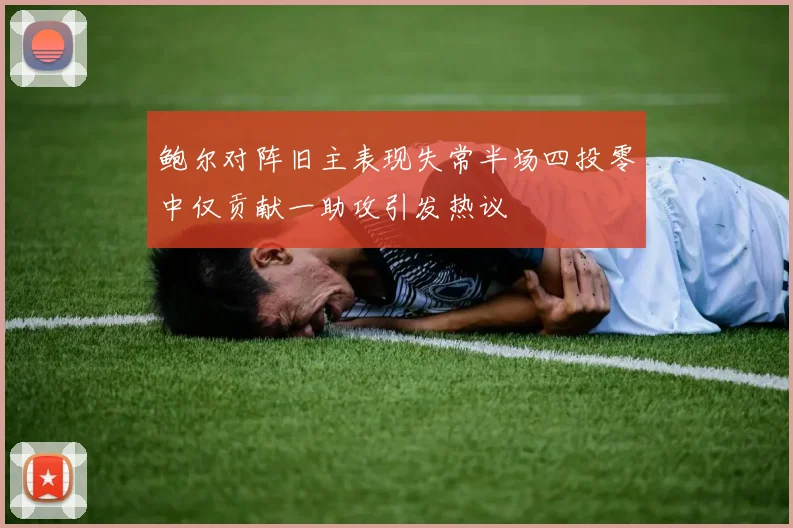 鲍尔对阵旧主表现失常半场四投零中仅贡献一助攻引发热议