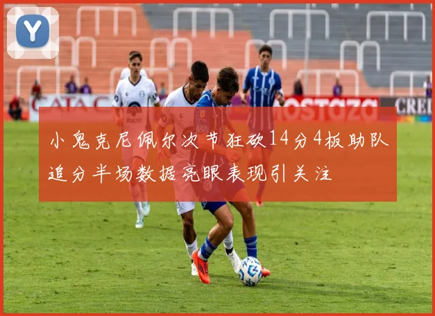 小鬼克尼佩尔次节狂砍14分4板助队追分半场数据亮眼表现引关注