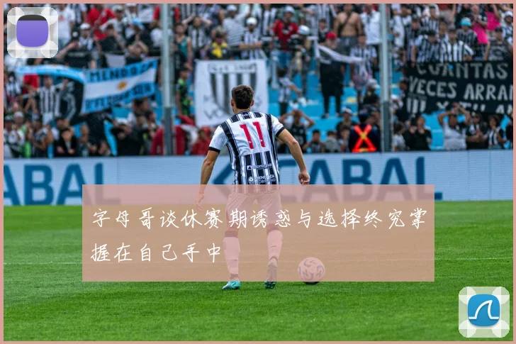 字母哥谈休赛期诱惑与选择终究掌握在自己手中