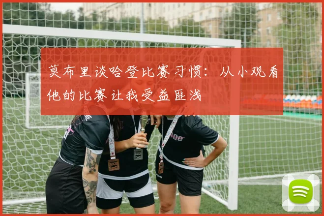 莫布里谈哈登比赛习惯：从小观看他的比赛让我受益匪浅