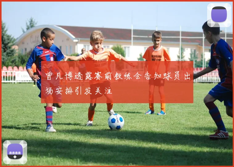 曾凡博透露赛前教练会告知球员出场安排引发关注