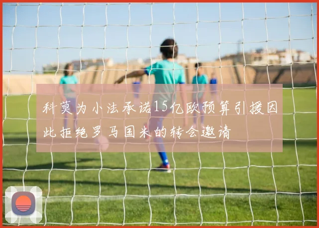 科莫为小法承诺15亿欧预算引援因此拒绝罗马国米的转会邀请