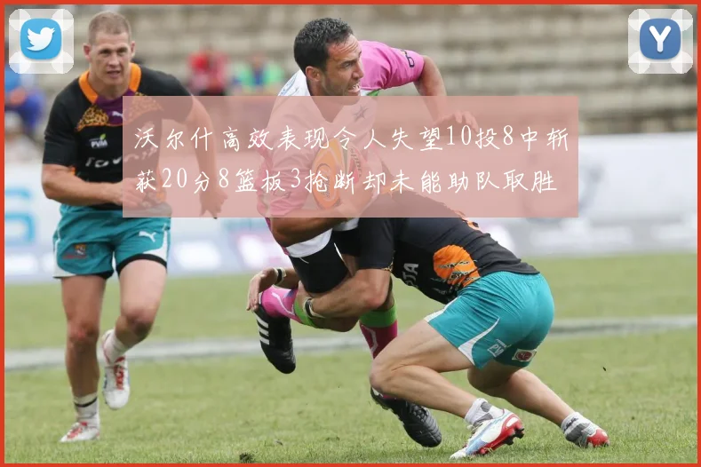 沃尔什高效表现令人失望10投8中斩获20分8篮板3抢断却未能助队取胜