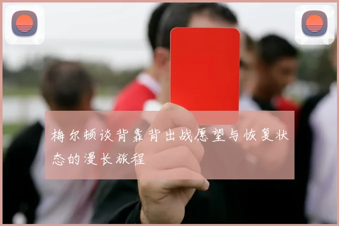 梅尔顿谈背靠背出战愿望与恢复状态的漫长旅程