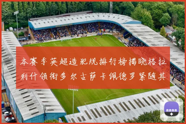 本赛季英超造犯规排行榜揭晓格拉利什领衔多尔古萨卡佩德罗紧随其后