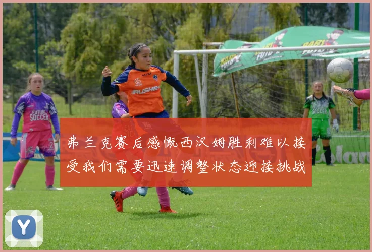 弗兰克赛后感慨西汉姆胜利难以接受我们需要迅速调整状态迎接挑战