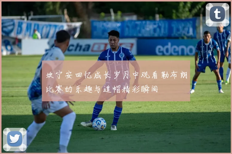 坎宁安回忆成长岁月中观看勒布朗比赛的乐趣与追帽精彩瞬间