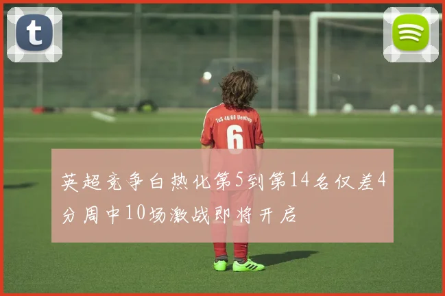 英超竞争白热化第5到第14名仅差4分周中10场激战即将开启