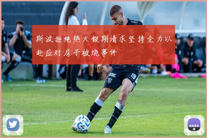 斯波拒绝热火假期请求坚持全力以赴应对房子被烧事件