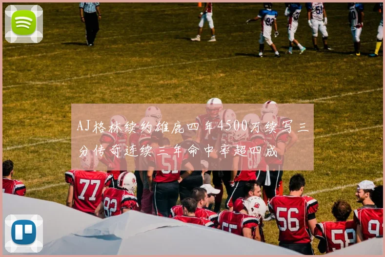 AJ格林续约雄鹿四年4500万续写三分传奇连续三年命中率超四成