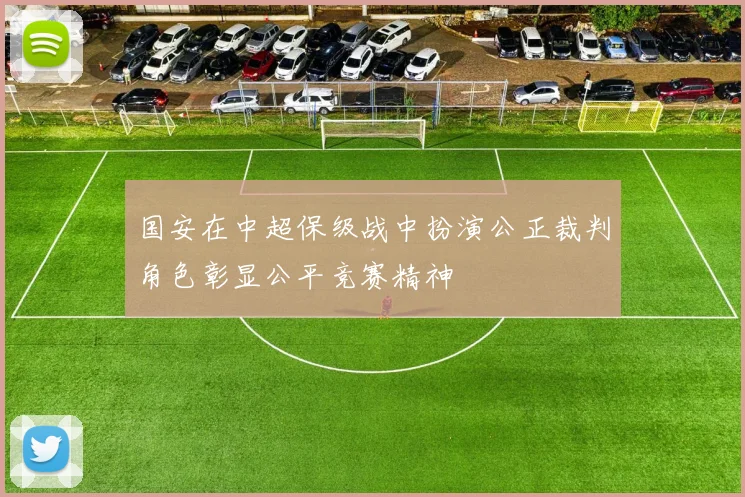 国安在中超保级战中扮演公正裁判角色彰显公平竞赛精神
