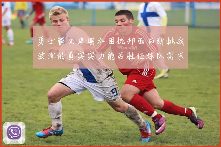 勇士解决库明加困扰却面临新挑战波津的真实实力能否胜任球队需求