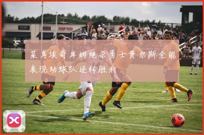 菜鸟埃奇库姆绝杀勇士费尔斯全能表现助球队逆转胜利