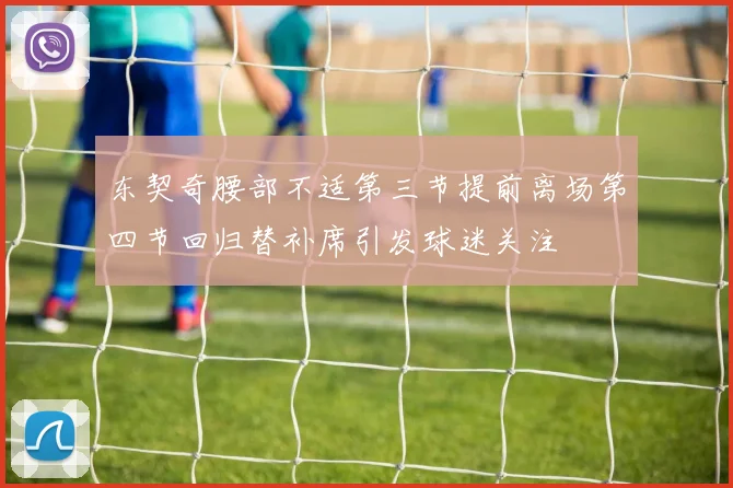 东契奇腰部不适第三节提前离场第四节回归替补席引发球迷关注