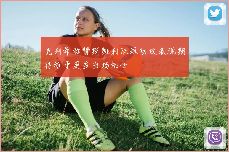 克利希称赞斯凯利欧冠助攻表现期待给予更多出场机会