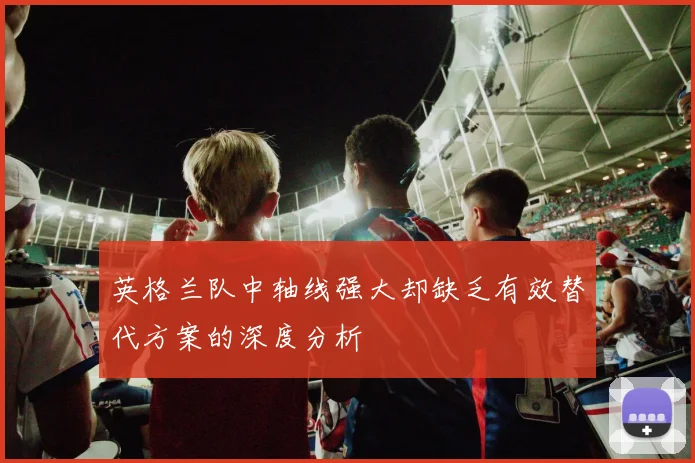 英格兰队中轴线强大却缺乏有效替代方案的深度分析