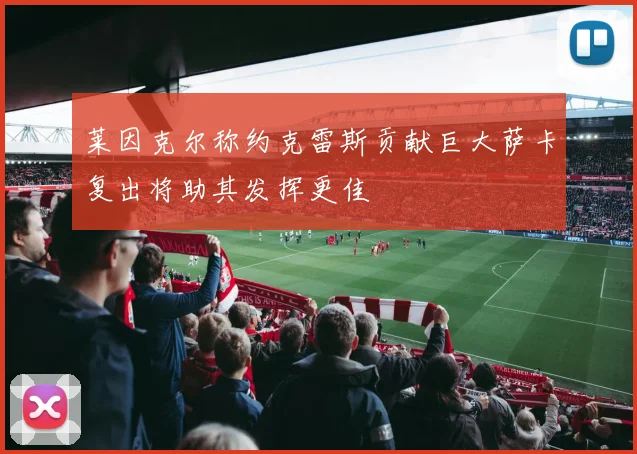 莱因克尔称约克雷斯贡献巨大萨卡复出将助其发挥更佳