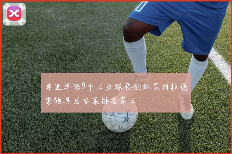 库里单场9个三分球再创纪录利拉德紧随其后克莱排名第三