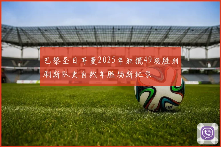 巴黎圣日耳曼2025年狂揽49场胜利刷新队史自然年胜场新纪录