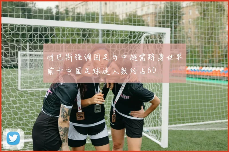 特巴斯强调国足与中超需跻身世界前十中国足球迷人数约占60