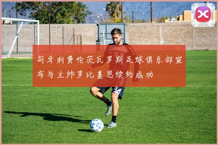 匈牙利费伦茨瓦罗斯足球俱乐部宣布与主帅罗比基恩续约成功