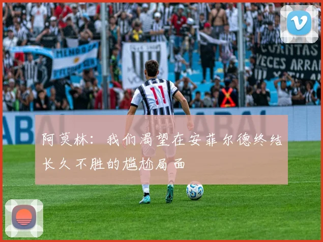 阿莫林：我们渴望在安菲尔德终结长久不胜的尴尬局面