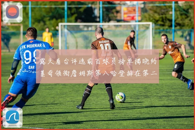 露天看台评选前百球员榜单揭晓约基奇领衔詹姆斯第八哈登排在第二十四位