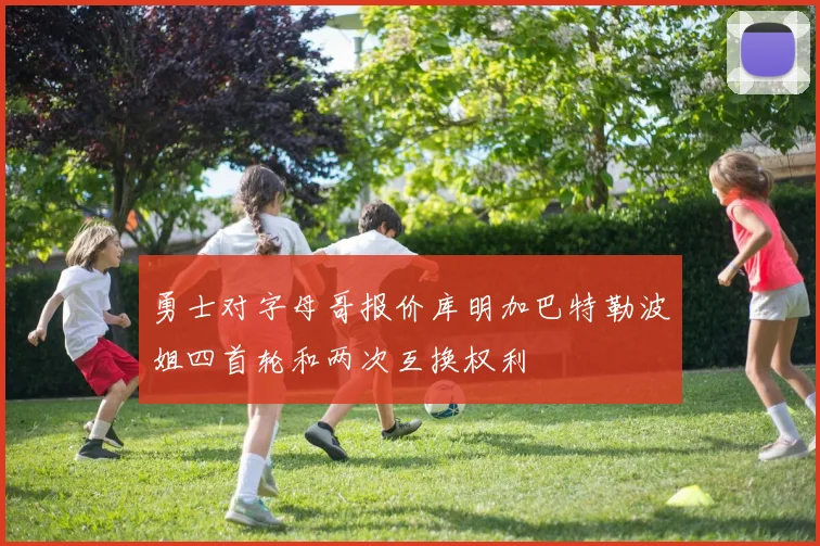 勇士对字母哥报价库明加巴特勒波姐四首轮和两次互换权利