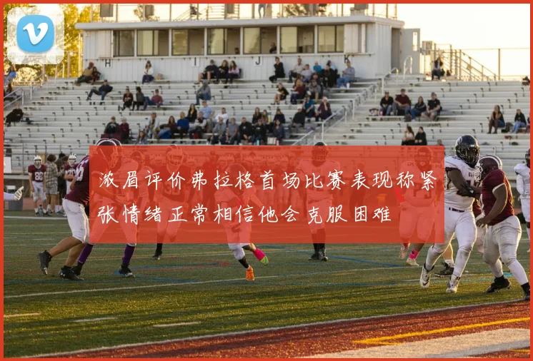 浓眉评价弗拉格首场比赛表现称紧张情绪正常相信他会克服困难