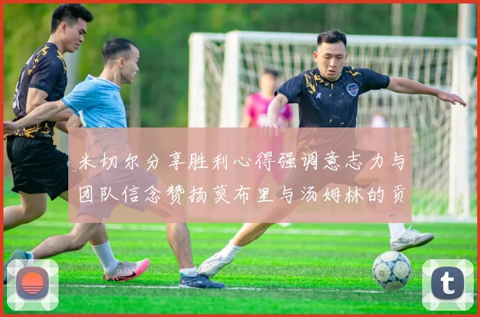 米切尔分享胜利心得强调意志力与团队信念赞扬莫布里与汤姆林的贡献