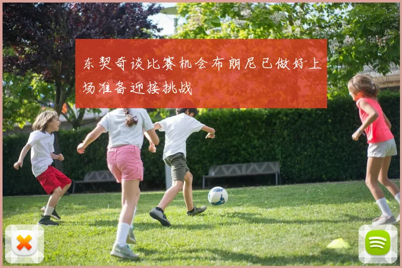 东契奇谈比赛机会布朗尼已做好上场准备迎接挑战