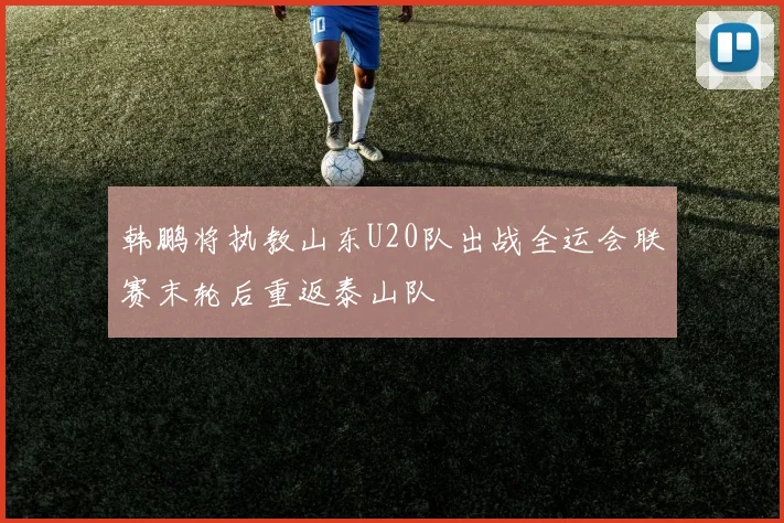 韩鹏将执教山东U20队出战全运会联赛末轮后重返泰山队