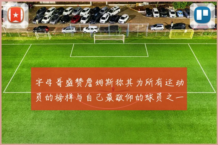 字母哥盛赞詹姆斯称其为所有运动员的榜样与自己最敬仰的球员之一