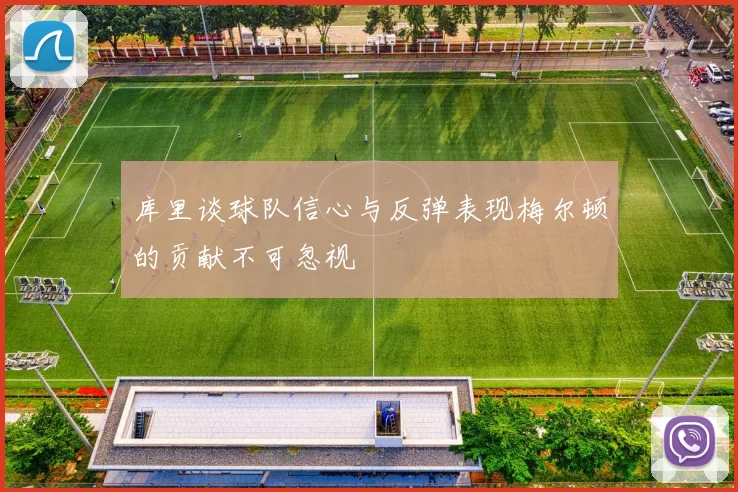 库里谈球队信心与反弹表现梅尔顿的贡献不可忽视