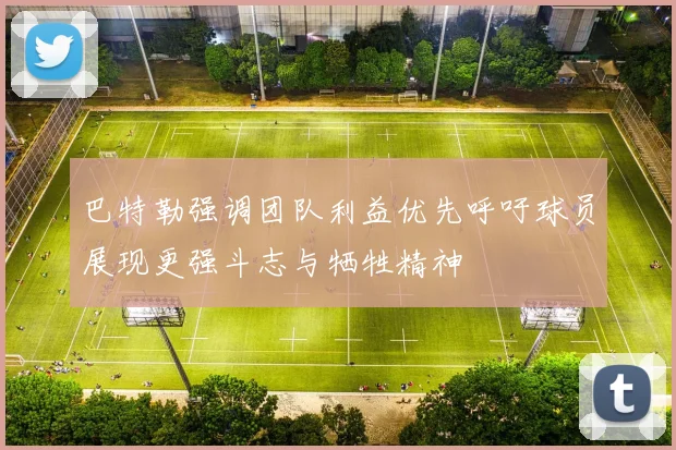 巴特勒强调团队利益优先呼吁球员展现更强斗志与牺牲精神