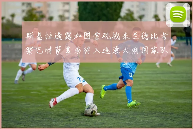 斯基拉透露加图索观战米兰德比考察巴特萨基或将入选意大利国家队