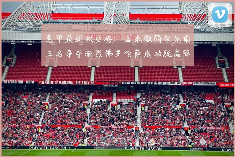 意甲最新积分榜：国米微弱领先前三名争夺激烈佛罗伦萨成功脱离降级区