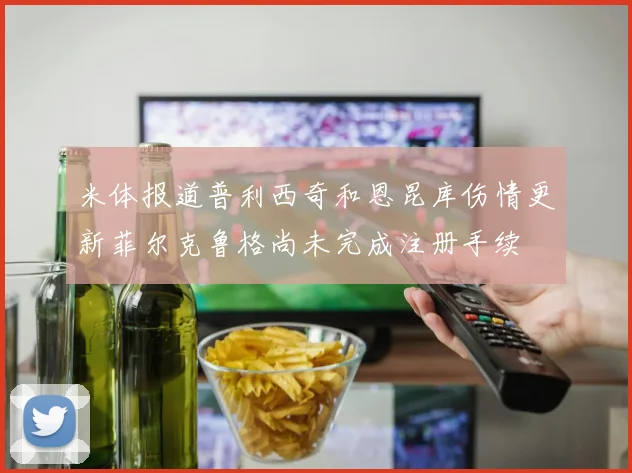 米体报道普利西奇和恩昆库伤情更新菲尔克鲁格尚未完成注册手续
