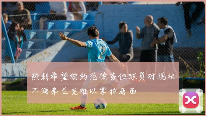 热刺希望续约范德芬但球员对现状不满弗兰克难以掌控局面