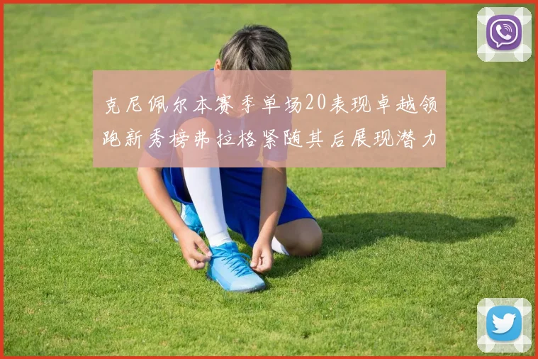 克尼佩尔本赛季单场20表现卓越领跑新秀榜弗拉格紧随其后展现潜力