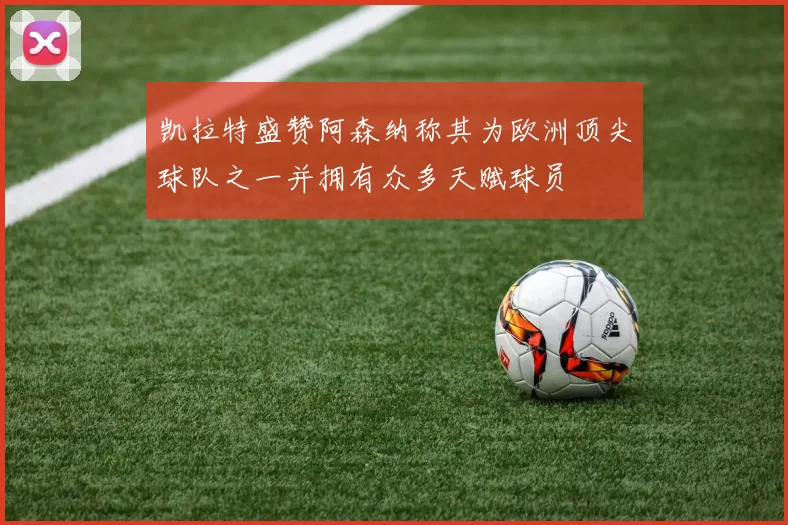 凯拉特盛赞阿森纳称其为欧洲顶尖球队之一并拥有众多天赋球员