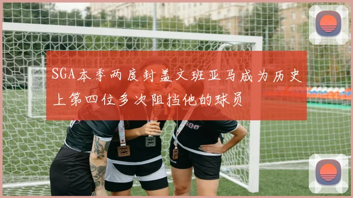 SGA本季两度封盖文班亚马成为历史上第四位多次阻挡他的球员