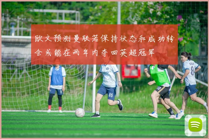 欧文预测曼联若保持状态和成功转会或能在两年内夺回英超冠军
