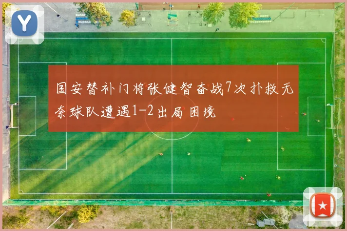 国安替补门将张健智奋战7次扑救无奈球队遭遇1-2出局困境